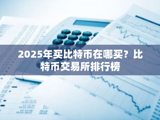 2025年买比特币在哪买？比特币交易所排行榜