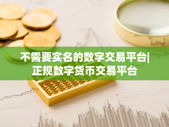 不需要实名的数字交易平台|正规数字货币交易平台
