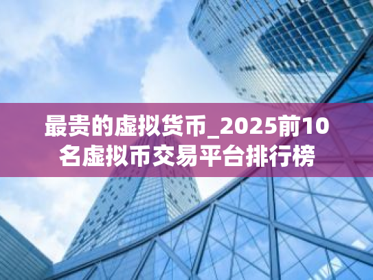 最贵的虚拟货币_2025前10名虚拟币交易平台排行榜