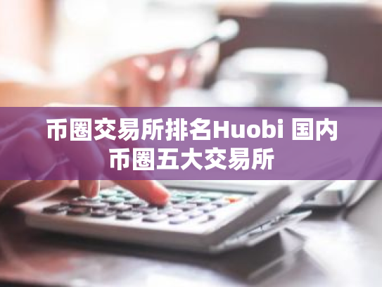 币圈交易所排名Huobi 国内币圈五大交易所