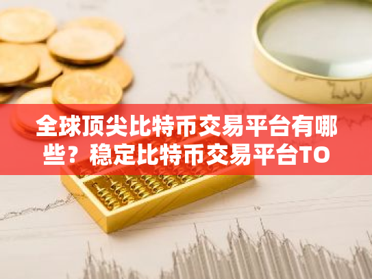 全球顶尖比特币交易平台有哪些?稳定比特币交易平台TOP10