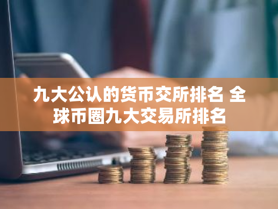 九大公认的货币交所排名 全球币圈九大交易所排名