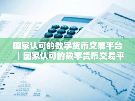 国家认可的数字货币交易平台|国家认可的数字货币交易平台下载