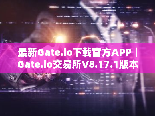 最新Gate.io下载官方APP｜Gate.io交易所V8.17.1版本