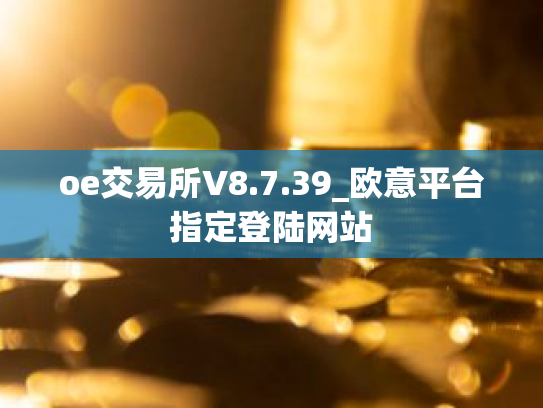 oe交易所V8.7.39_欧意平台指定登陆网站