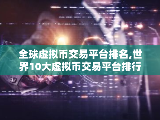 全球虚拟币交易平台排名,世界10大虚拟币交易平台排行榜