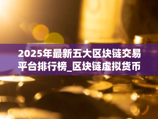2025年最新五大区块链交易平台排行榜_区块链虚拟货币交易所排行