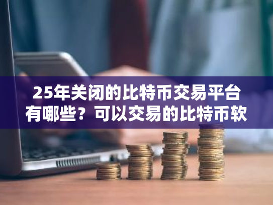 25年关闭的比特币交易平台有哪些？可以交易的比特币软件有那些