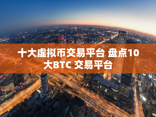 十大虚拟币交易平台 盘点10大BTC 交易平台
