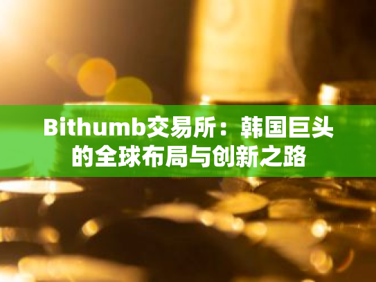 Bithumb交易所：韩国巨头的全球布局与创新之路