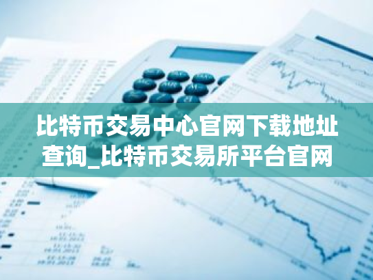 比特币交易中心官网下载地址查询_比特币交易所平台官网下载V8.0.9