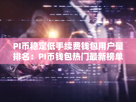 PI币稳定低手续费钱包用户量排名:PI币钱包热门最新榜单