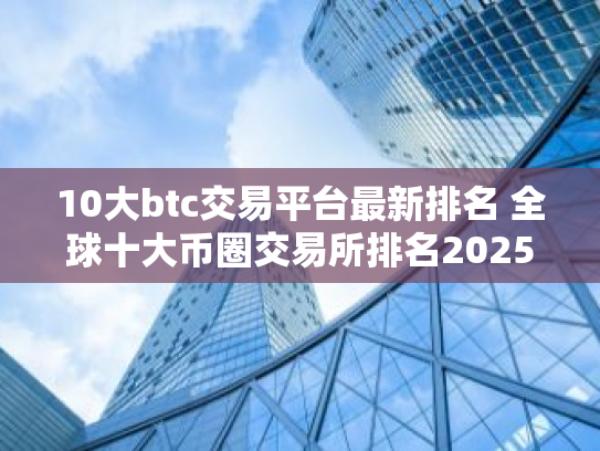 10大btc交易平台最新排名 全球十大币圈交易所排名2025