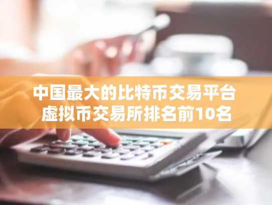 中国最大的比特币交易平台 虚拟币交易所排名前10名