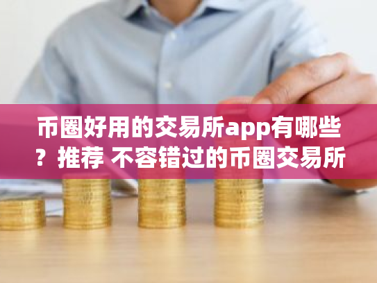 币圈好用的交易所app有哪些？推荐 不容错过的币圈交易所app排名前十