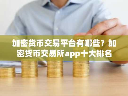 加密货币交易平台有哪些？加密货币交易所app十大排名