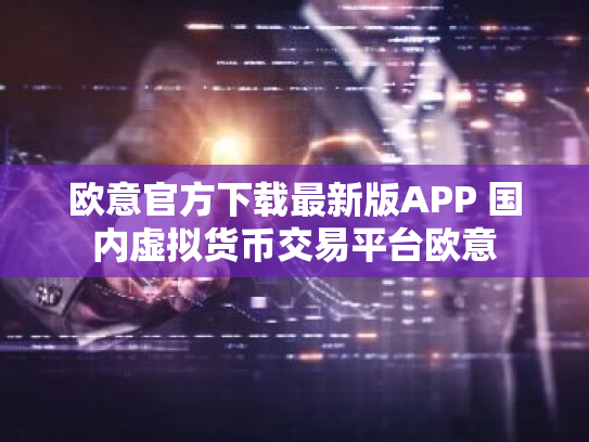 欧意官方下载最新版APP 国内虚拟货币交易平台欧意
