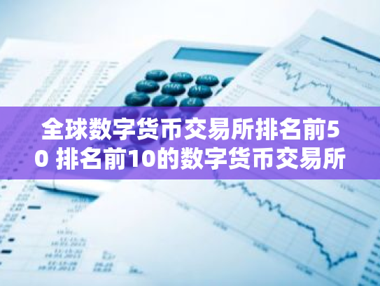 全球数字货币交易所排名前50 排名前10的数字货币交易所