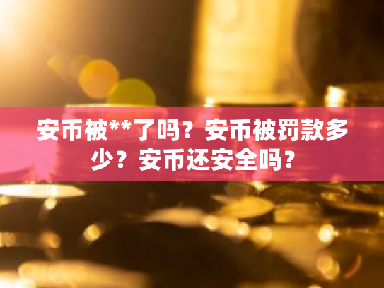 安币被**了吗?安币被罚款多少?安币还安全吗?