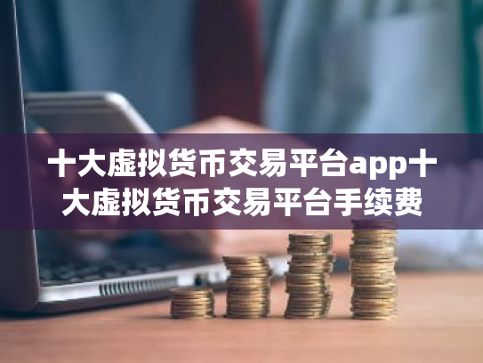 十大虚拟货币交易平台app十大虚拟货币交易平台手续费