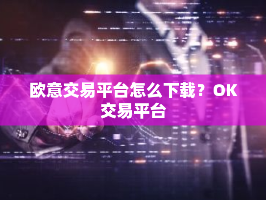 欧意交易平台怎么下载?OK交易平台