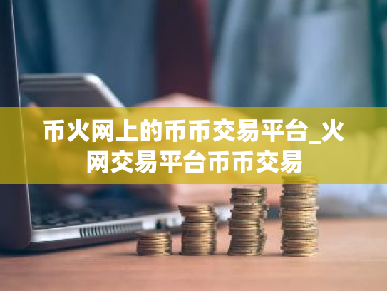 币火网上的币币交易平台_火网交易平台币币交易