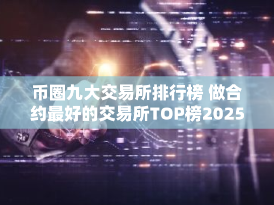 币圈九大交易所排行榜 做合约最好的交易所TOP榜2025