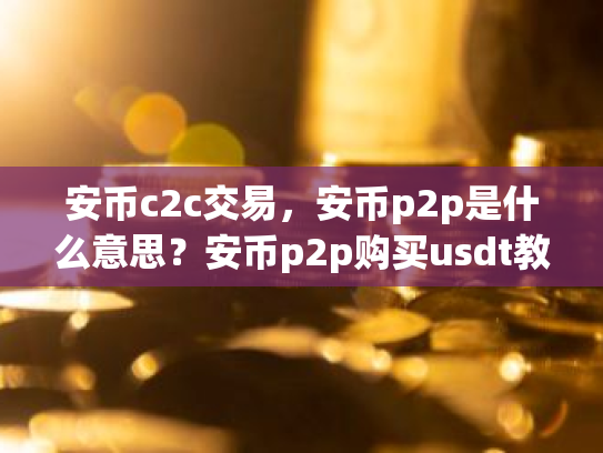 安币c2c交易,安币p2p是什么意思?安币p2p购买usdt教程