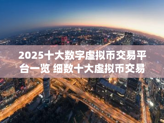 2025十大数字虚拟币交易平台一览 细数十大虚拟币交易平台app排行榜
