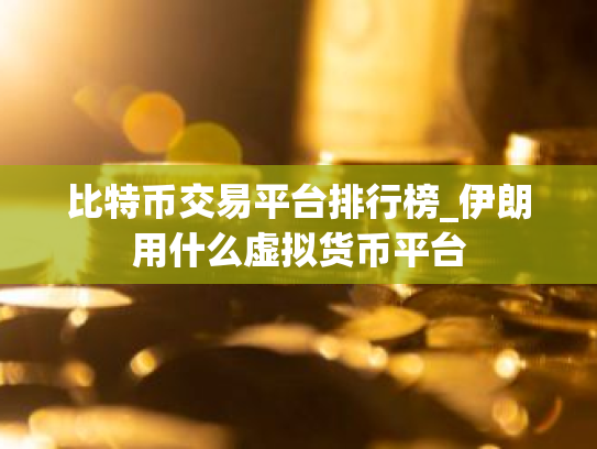 比特币交易平台排行榜_伊朗用什么虚拟货币平台