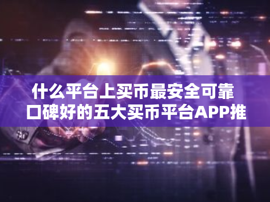 什么平台上买币最安全可靠 口碑好的五大买币平台APP推荐