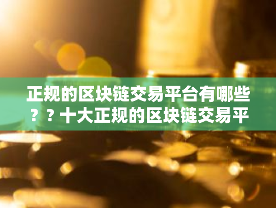 正规的区块链交易平台有哪些？? 十大正规的区块链交易平台
