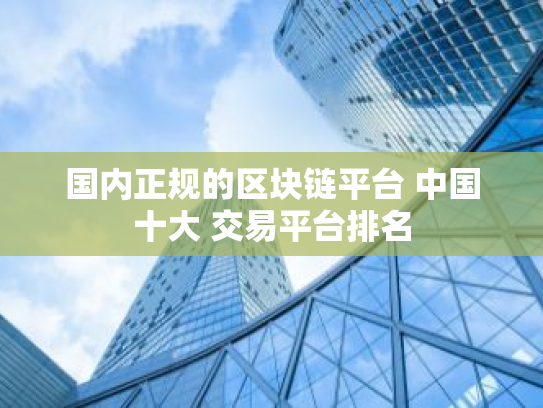 国内正规的区块链平台 中国十大 交易平台排名