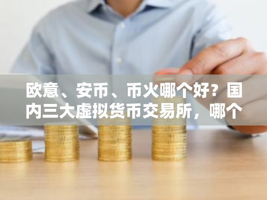 欧意、安币、币火哪个好?国内三大虚拟货币交易所,哪个最好?