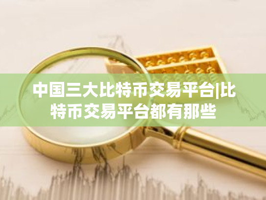 中国三大比特币交易平台|比特币交易平台都有那些