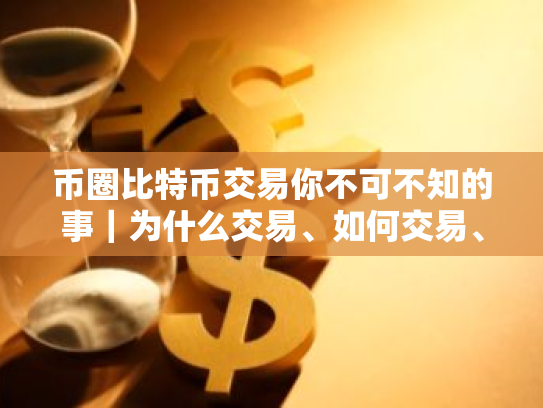 币圈比特币交易你不可不知的事|为什么交易、如何交易、在哪里交易