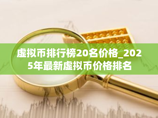 虚拟币排行榜20名价格_2025年最新虚拟币价格排名