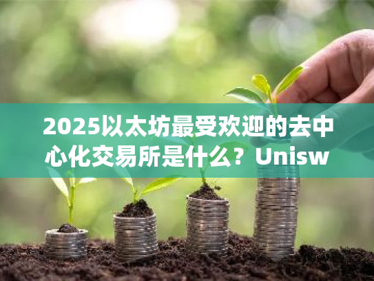 2025以太坊最受欢迎的去中心化交易所是什么？Uniswap怎么用？Uniswap新手教程