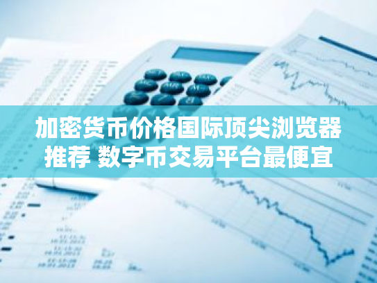 加密货币价格国际顶尖浏览器推荐 数字币交易平台最便宜的交易量排名