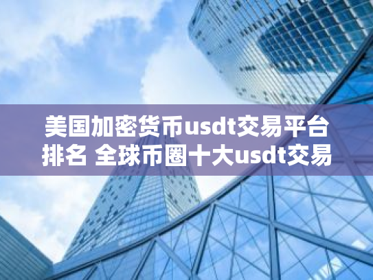 美国加密货币usdt交易平台排名 全球币圈十大usdt交易平台排名