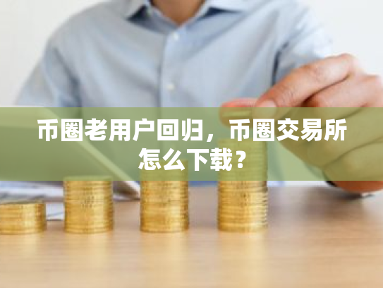 币圈老用户回归,币圈交易所怎么下载?