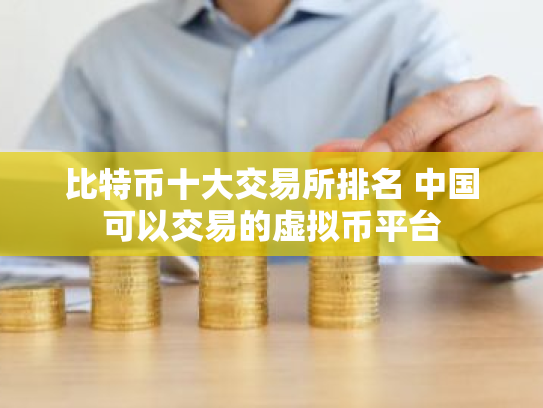 比特币十大交易所排名 中国可以交易的虚拟币平台