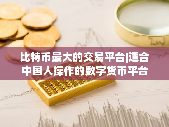 比特币最大的交易平台|适合中国人操作的数字货币平台