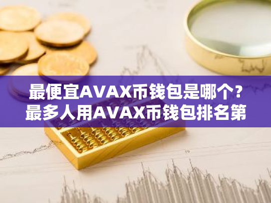 最便宜AVAX币钱包是哪个？最多人用AVAX币钱包排名第一