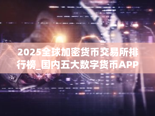 2025全球加密货币交易所排行榜_国内五大数字货币APP排名