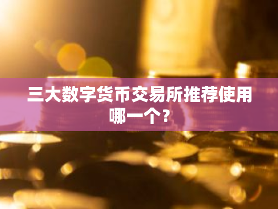 三大数字货币交易所推荐使用哪一个?