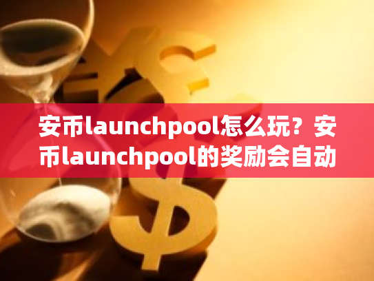安币launchpool怎么玩?安币launchpool的奖励会自动发放吗?