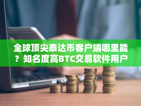 全球顶尖泰达币客户端哪里能?知名度高BTC交易软件用户量排名