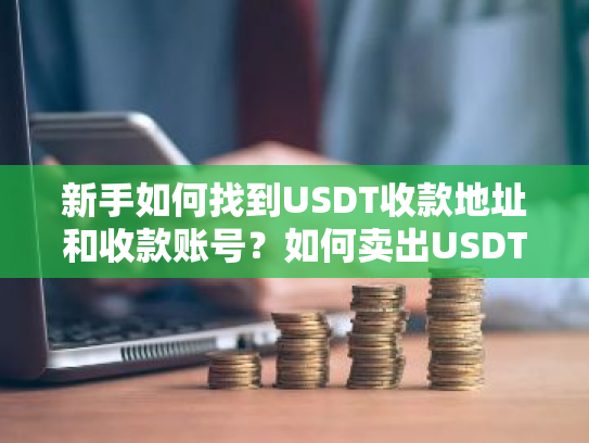 新手如何找到USDT收款地址和收款账号?如何卖出USDT换成人民币?