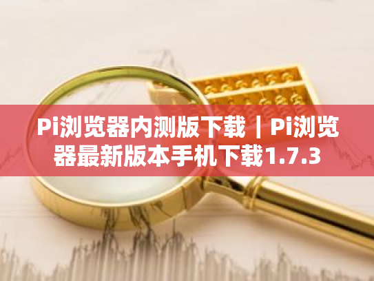 Pi浏览器内测版下载|Pi浏览器最新版本手机下载1.7.3